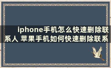 iphone手机怎么快速删除联系人 苹果手机如何快速删除联系人